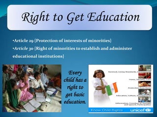 Right to Get Education
Every
child has a
right to
get basic
education.
•Article 29 {Protection of interests of minorities}
•Article 30 {Right of minorities to establish and administer
educational institutions}
 