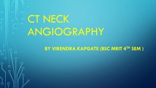 CT NECK
ANGIOGRAPHY
BY VIRENDRA KAPGATE (BSC MRIT 4TH SEM )
 
