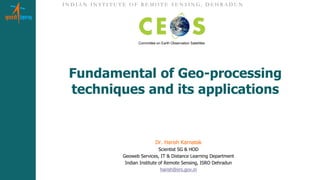 I N D I A N I N S T I T U T E O F R E M O T E S E N S I N G, D E H R A D U N
Fundamental of Geo-processing
techniques and its applications
Dr. Harish Karnatak
Scientist SG & HOD
Geoweb Services, IT & Distance Learning Department
Indian Institute of Remote Sensing, ISRO Dehradun
harish@iirs.gov.in
Committee on Earth Observation Satellites
 