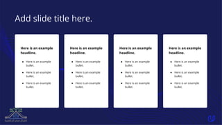 Add slide title here.
Here is an example
headline.
● Here is an example
bullet.
● Here is an example
bullet.
● Here is an example
bullet.
Here is an example
headline.
● Here is an example
bullet.
● Here is an example
bullet.
● Here is an example
bullet.
Here is an example
headline.
● Here is an example
bullet.
● Here is an example
bullet.
● Here is an example
bullet.
Here is an example
headline.
● Here is an example
bullet.
● Here is an example
bullet.
● Here is an example
bullet.
 