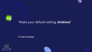 “Make your default setting, kindness”
Dr. Robert Waldinger
 