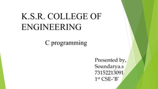 C programming
K.S.R. COLLEGE OF
ENGINEERING
Presented by,
Soundarya.s
73152213091
1st CSE-’B’
 