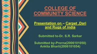 COLLEGE OF
COMMUNITY SCIENCE
Presentation on – Carpet ,Dari
and Rugs of india
Submitted to-Dr. S.R. Sarkar
Submitted by-Prerna(2006101050)
Ankita Bharti(2006101054)
 
