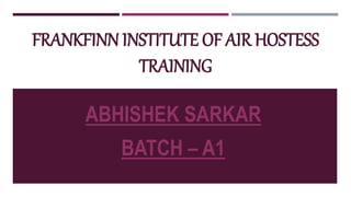 FRANKFINN INSTITUTE OF AIR HOSTESS
TRAINING
ABHISHEK SARKAR
BATCH – A1
 