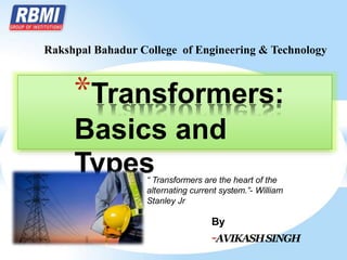 By
-AVIKASHSINGH
*Transformers:
Basics and
Types
Rakshpal Bahadur College of Engineering & Technology
“ Transformers are the heart of the
alternating current system.”- William
Stanley Jr
 