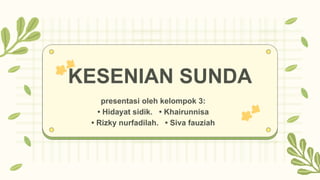 KESENIAN SUNDA
presentasi oleh kelompok 3:
• Hidayat sidik. • Khairunnisa
• Rizky nurfadilah. • Siva fauziah
 