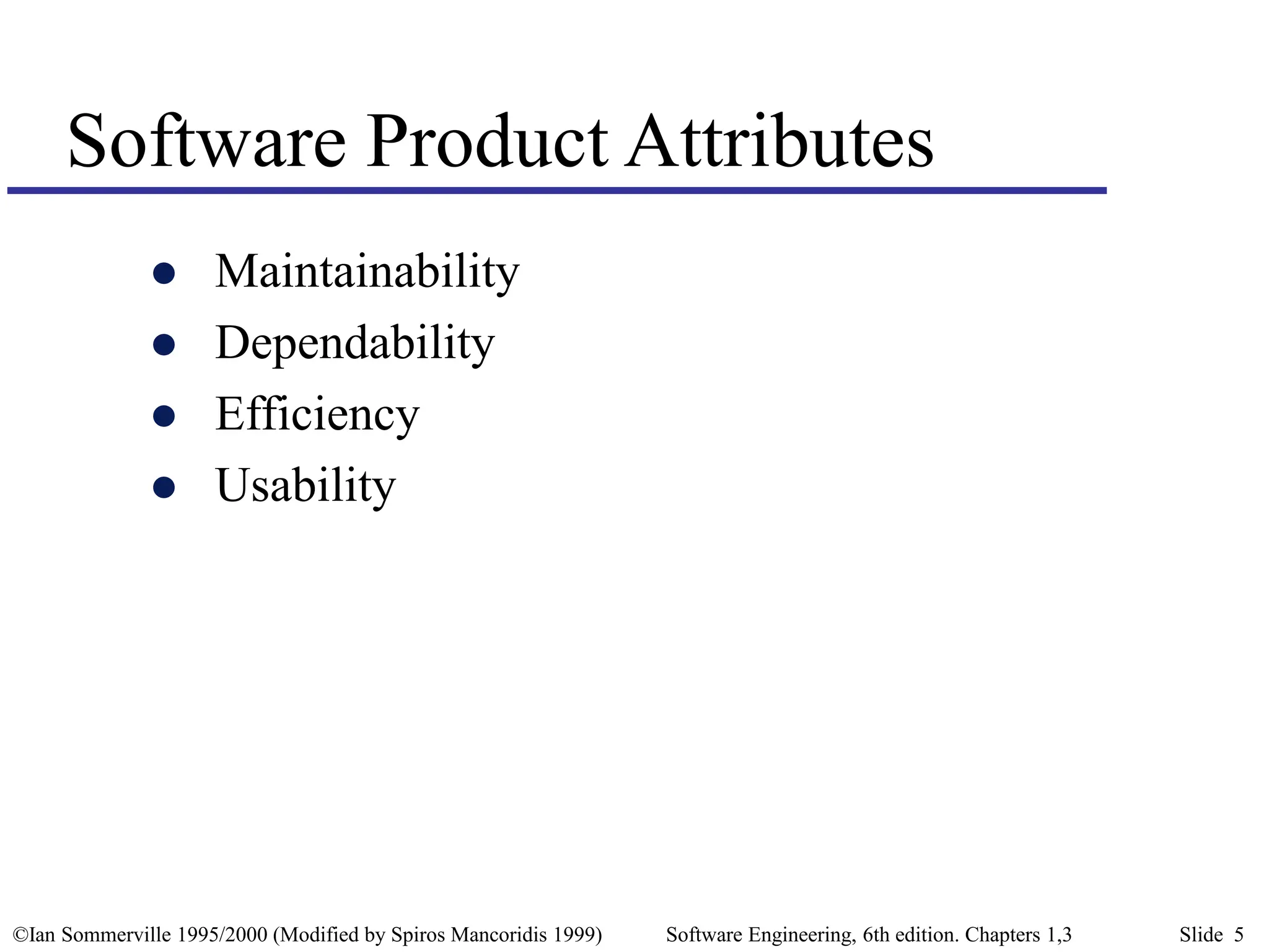 ©Ian Sommerville 1995/2000 (Modified by Spiros Mancoridis 1999) Software Engineering, 6th edition. Chapters 1,3 Slide 5
Software Product Attributes
 Maintainability
 Dependability
 Efficiency
 Usability
 