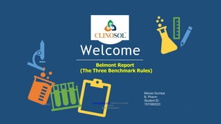 Welcome
Belmont Report
(The Three Benchmark Rules)
Manas Gumtya
B. Pharm
Student ID:
157/082023
www.cl inosol.com | follow us on social
media
@clinosolresearch
10/18/2022 1
 