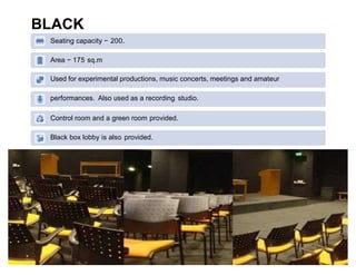 BLACK
BOX
Seating capacity − 200.
Area − 175 sq.m
Used for experimental productions, music concerts, meetings and amateur
performances. Also used as a recording studio.
Control room and a green room provided.
Black box lobby is also provided.
 