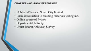 CHAPTER – 03 :TASK PERFORMED
• Hubballi-Dharwad Smart City limited
• Basic introduction to building materials testing lab.
• Online course of Python
• Departmental Activity
• Unnat Bharat Abhiyaan Survey
 