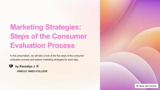 Marketing Strategies:
Steps of the Consumer
Evaluation Process
In this presentation, we will take a look at the five steps of the consumer
evaluation process and explore marketing strategies for each step.
DRBCCC HINDU COLLEGE
by Kausalya J. R
 