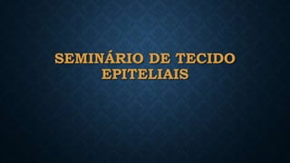 SEMINÁRIO DE TECIDO
EPITELIAIS
 