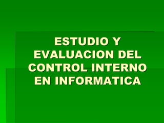 ESTUDIO Y
EVALUACION DEL
CONTROL INTERNO
EN INFORMATICA
 