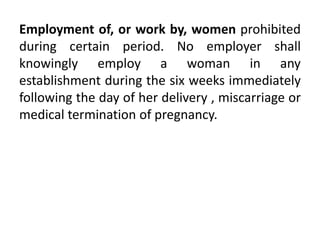 Employment of, or work by, women prohibited
during certain period. No employer shall
knowingly employ a woman in any
establishment during the six weeks immediately
following the day of her delivery , miscarriage or
medical termination of pregnancy.
 