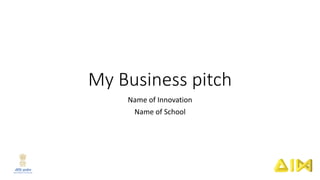 My Business pitch
Name of Innovation
Name of School
 