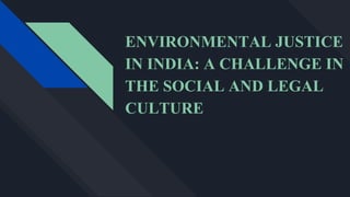 ENVIRONMENTAL JUSTICE
IN INDIA: A CHALLENGE IN
THE SOCIAL AND LEGAL
CULTURE
 