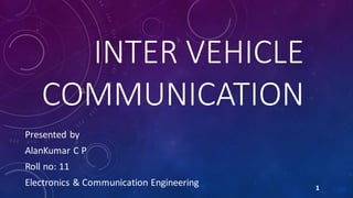 INTER VEHICLE
COMMUNICATION
Presented by
AlanKumar C P
Roll no: 11
Electronics & Communication Engineering 1
 