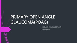 PRIMARY OPEN ANGLE
GLAUCOMA(POAG)
SREELAKSHMI VENUGOPALAN
ROLL NO 66
 