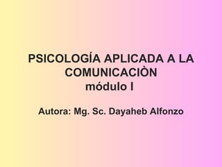 PSICOLOGÍA APLICADA A LA
COMUNICACIÒN
módulo I
Autora: Mg. Sc. Dayaheb Alfonzo
 