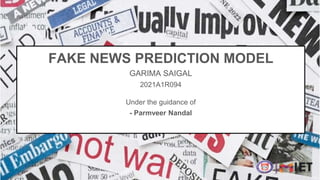 FAKE NEWS PREDICTION MODEL
GARIMA SAIGAL
2021A1R094
Under the guidance of
- Parmveer Nandal
 