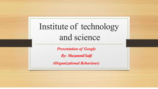 Institute of technology
and science
Presentation of Google
By- MuzammilSaifi
(Organizational Behaviour)
 
