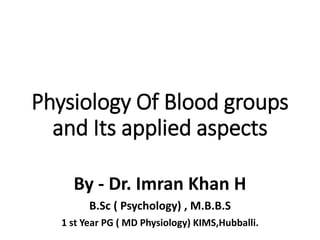 Physiology Of Blood groups
and Its applied aspects
By - Dr. Imran Khan H
B.Sc ( Psychology) , M.B.B.S
1 st Year PG ( MD Physiology) KIMS,Hubballi.
 