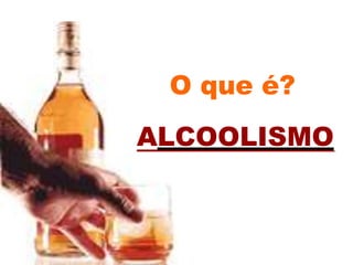 O que é?
ALCOOLISMO
 