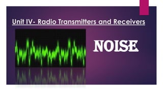 Unit IV- Radio Transmitters and Receivers
Noise
 