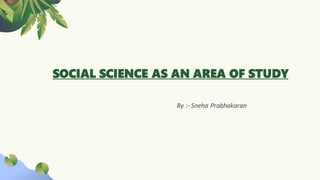 SOCIAL SCIENCE AS AN AREA OF STUDY
By :- Sneha Prabhakaran
 