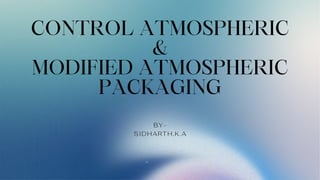 CONTROL ATMOSPHERIC
&
MODIFIED ATMOSPHERIC
PACKAGING
BY-
SIDHARTH.K.A
 