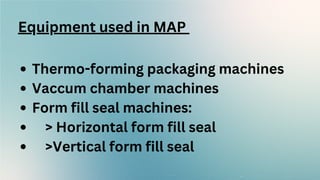 Equipment used in MAP
Thermo-forming packaging machines
Vaccum chamber machines
Form fill seal machines:
> Horizontal form fill seal
>Vertical form fill seal
 