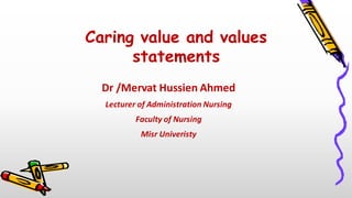Caring value and values
statements
Dr /Mervat Hussien Ahmed
Lecturer of Administration Nursing
Faculty of Nursing
Misr Univeristy
 