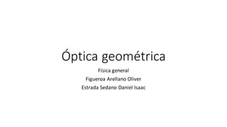 Óptica geométrica
Física general
Figueroa Arellano Oliver
Estrada Sedano Daniel Isaac
 