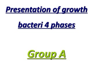 Presentation of growth
bacteri 4 phases
Group A
 