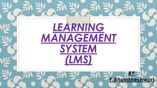 LEARNING
MANAGEMENT
SYSTEM
(LMS)
BY
Y Bhuvaneshwari
 