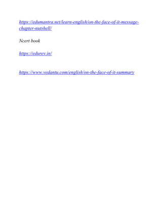https://edumantra.net/learn-english/on-the-face-of-it-message-
chapter-nutshell/
Ncert book
https://edurev.in/
https://www.vedantu.com/english/on-the-face-of-it-summary
 