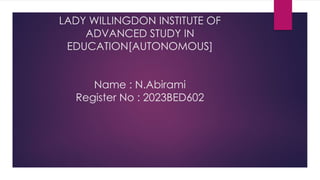 LADY WILLINGDON INSTITUTE OF
ADVANCED STUDY IN
EDUCATION[AUTONOMOUS]
Name : N.Abirami
Register No : 2023BED602
 
