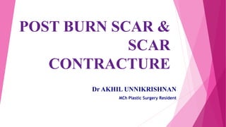 POST BURN SCAR &
SCAR
CONTRACTURE
Dr AKHIL UNNIKRISHNAN
MCh Plastic Surgery Resident
 