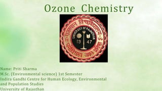 Ozone Chemistry
Name: Priti Sharma
M.Sc. (Environmental science) 1st Semester
Indira Gandhi Centre for Human Ecology, Environmental
and Population Studies
University of Rajasthan
 