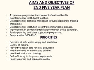 • To promote progressive improvement of national health
• Development of institutional facilities.
• Development of technical manpower through appropriate training
programme.
• Development of institution to control communicable disease.
• Improvement of environmental hygiene through active campaign.
• Family planning and other supportive programme.
• Setup another 3000 PHC .
• Provision of safe water supply and sanitation
• Control of malaria
• Preventive health care for rural population
• Health services for mother and children
• Health education and training
• Self sufficiency in drugs and equipments
• Family planning and population control
 