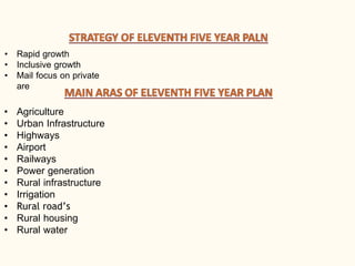 • Rapid growth
• Inclusive growth
• Mail focus on private
are
• Agriculture
• Urban Infrastructure
• Highways
• Airport
• Railways
• Power generation
• Rural infrastructure
• Irrigation
• Rural road’s
• Rural housing
• Rural water
 