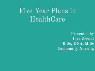 Five Year Plans in
HealthCare
Presented by
Iqra Zeenat
B.Sc, DNA, M.Sc
Community Nursing
 