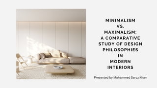 MINIMALISM
VS.
MAXIMALISM:
A COMPARATIVE
STUDY OF DESIGN
PHILOSOPHIES
IN
MODERN
INTERIORS
Presented by Muhammed Saroz Khan
 