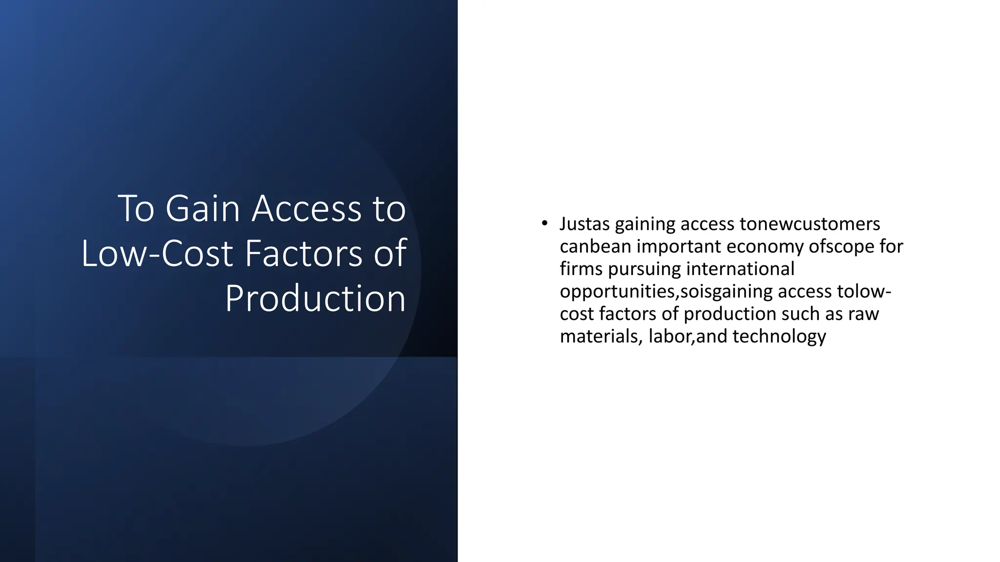 To Gain Access to
Low-Cost Factors of
Production
• Justas gaining access tonewcustomers
canbean important economy ofscope for
firms pursuing international
opportunities,soisgaining access tolow-
cost factors of production such as raw
materials, labor,and technology
 