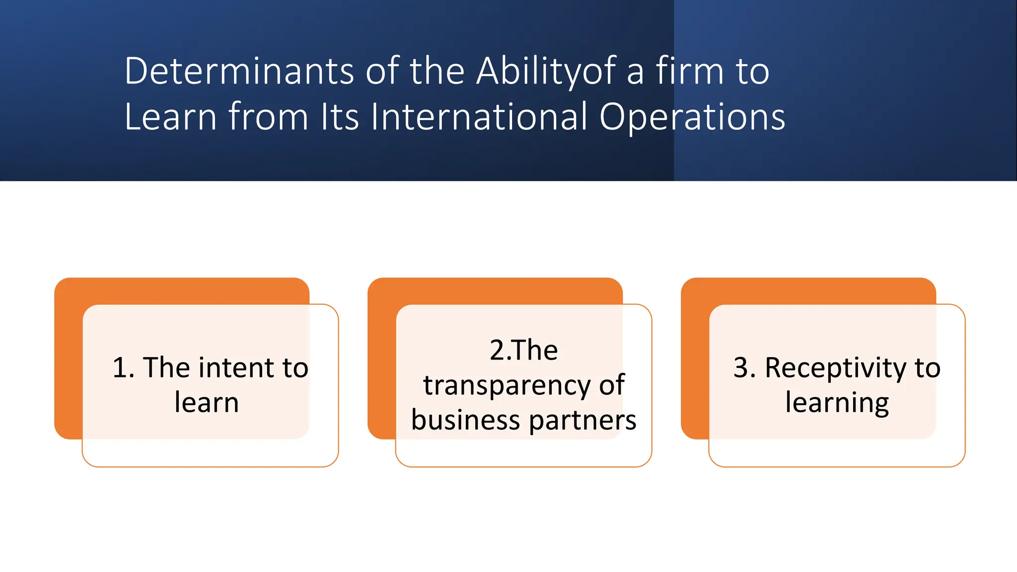 Determinants of the Abilityof a firm to
Learn from Its International Operations
1. The intent to
learn
2.The
transparency of
business partners
3. Receptivity to
learning
 