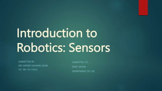 Introduction to
Robotics: Sensors
SUBMITTED BY :
MD SAYEED SALMAN SAKIB
I’D: 181-15-11014
SUBMITTED TO :
ISRAT JAHAN
DEPARTMENT OF CSE
 