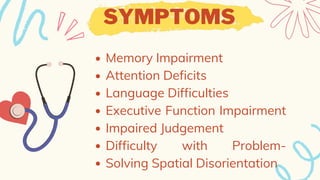 Memory Impairment
Attention Deficits
Language Difficulties
Executive Function Impairment
Impaired Judgement
Difficulty with Problem-
Solving Spatial Disorientation
SYMPTOMS
 