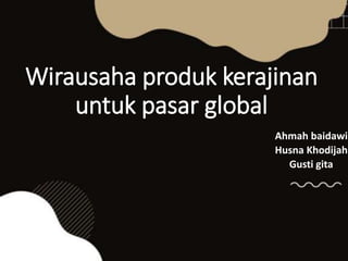 Wirausaha produk kerajinan
untuk pasar global
Ahmah baidawi
Husna Khodijah
Gusti gita
 