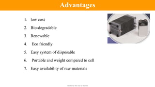 Classified by Alfa Laval as: Business
1. low cost
2. Bio-degradable
3. Renewable
4. Eco friendly
5. Easy system of disposable
6. Portable and weight compared to cell
7. Easy availability of raw materials
Advantages
 