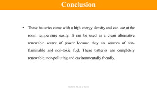 Classified by Alfa Laval as: Business
• These batteries come with a high energy density and can use at the
room temperature easily. It can be used as a clean alternative
renewable source of power because they are sources of non-
flammable and non-toxic fuel. These batteries are completely
renewable, non-polluting and environmentally friendly.
Conclusion
 